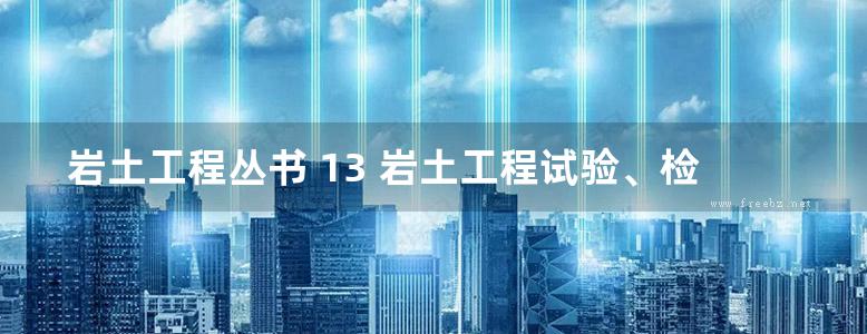 岩土工程丛书 13 岩土工程试验、检测和监测 下：岩土工程实录及疑难问题答疑笔记整理之四  2018年版